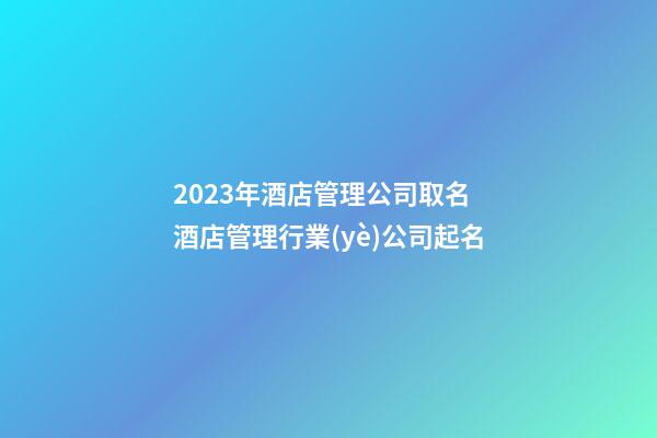 2023年酒店管理公司取名 酒店管理行業(yè)公司起名-第1張-公司起名-玄機派